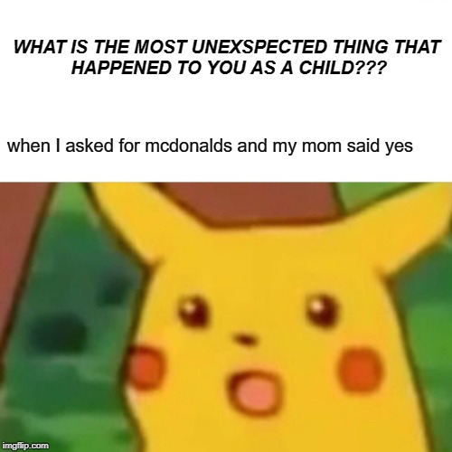 Surprised Pikachu | WHAT IS THE MOST UNEXSPECTED THING THAT 
HAPPENED TO YOU AS A CHILD??? when I asked for mcdonalds and my mom said yes | image tagged in memes,surprised pikachu | made w/ Imgflip meme maker