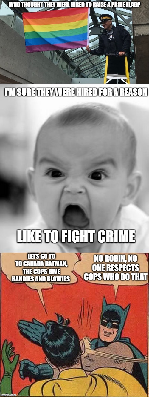 Respect lost in 3, 2, 1... | WHO THOUGHT THEY WERE HIRED TO RAISE A PRIDE FLAG? I'M SURE THEY WERE HIRED FOR A REASON; LIKE TO FIGHT CRIME; LETS GO TO TO CANADA BATMAN, THE COPS GIVE HANDIES AND BLOWIES; NO ROBIN, NO ONE RESPECTS COPS WHO DO THAT | image tagged in gay police,government corruption,gay pride,gay rights,gay pride flag,meanwhile in canada | made w/ Imgflip meme maker