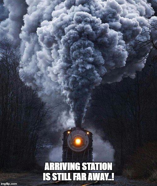 train | ARRIVING STATION IS STILL FAR AWAY..! | image tagged in train | made w/ Imgflip meme maker