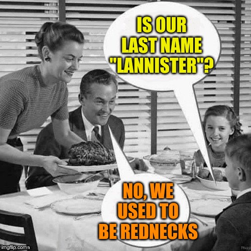 Vintage Family Dinner | IS OUR LAST NAME "LANNISTER"? NO, WE USED TO BE REDNECKS | image tagged in vintage family dinner | made w/ Imgflip meme maker