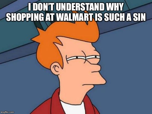 Futurama Fry | I DON’T UNDERSTAND WHY SHOPPING AT WALMART IS SUCH A SIN | image tagged in memes,futurama fry | made w/ Imgflip meme maker