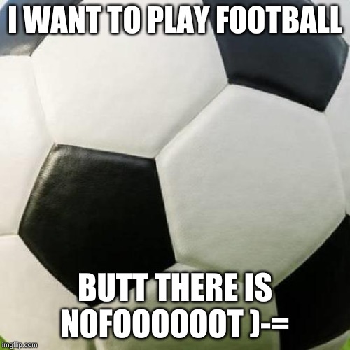 soccer ball | I WANT TO PLAY FOOTBALL; BUTT THERE IS NOFOOOOOOT )-= | image tagged in soccer ball | made w/ Imgflip meme maker