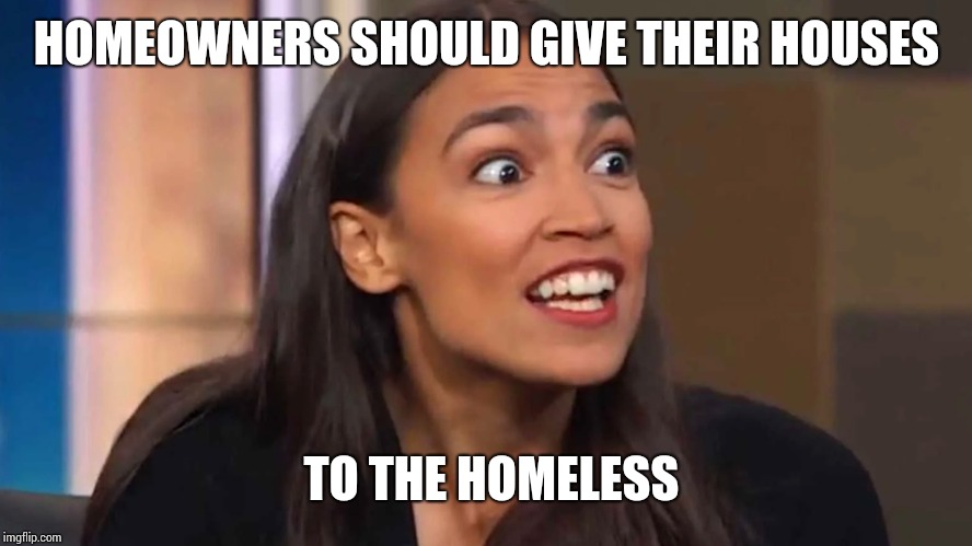 Crazy AOC | HOMEOWNERS SHOULD GIVE THEIR HOUSES; TO THE HOMELESS | image tagged in crazy aoc | made w/ Imgflip meme maker