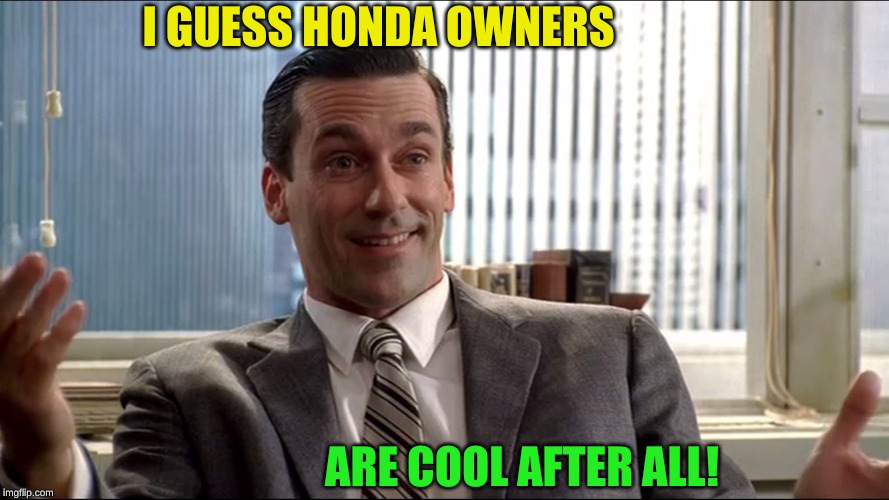 Realistic Draper | I GUESS HONDA OWNERS ARE COOL AFTER ALL! | image tagged in realistic draper | made w/ Imgflip meme maker