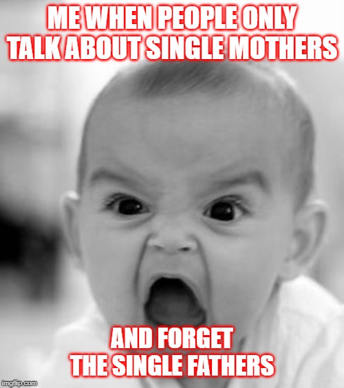 Angry Baby |  ME WHEN PEOPLE ONLY TALK ABOUT SINGLE MOTHERS; AND FORGET THE SINGLE FATHERS | image tagged in memes,angry baby | made w/ Imgflip meme maker