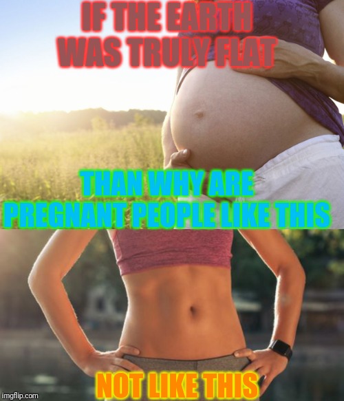 Yeah, People | IF THE EARTH WAS TRULY FLAT; THAN WHY ARE PREGNANT PEOPLE LIKE THIS; NOT LIKE THIS | image tagged in pregnant woman,flat earth,funny memes,funny | made w/ Imgflip meme maker