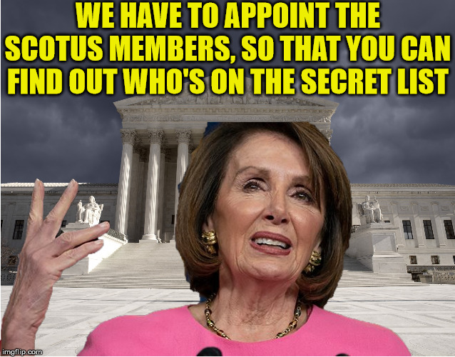 Democrats won't Name Names on "Secret" SCOTUS list |  WE HAVE TO APPOINT THE SCOTUS MEMBERS, SO THAT YOU CAN FIND OUT WHO'S ON THE SECRET LIST | image tagged in nancy pelosi,memes,scotus,all right then keep your secrets,democrats,2020 elections | made w/ Imgflip meme maker