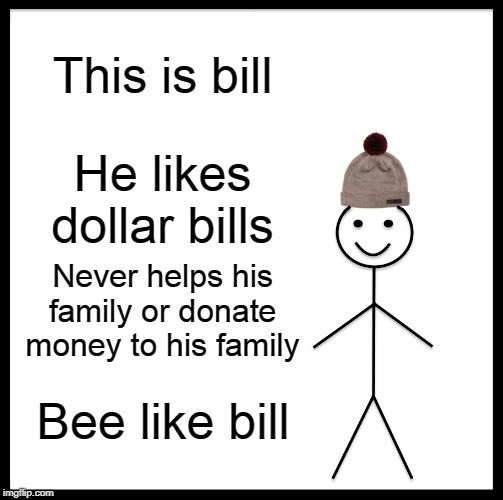 Be Like Bill Meme | This is bill; He likes dollar bills; Never helps his family or donate money to his family; Bee like bill | image tagged in memes,be like bill | made w/ Imgflip meme maker