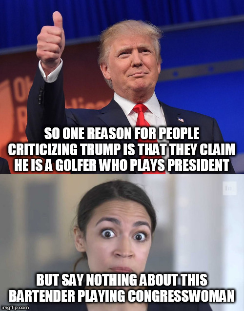 SO ONE REASON FOR PEOPLE CRITICIZING TRUMP IS THAT THEY CLAIM HE IS A GOLFER WHO PLAYS PRESIDENT; BUT SAY NOTHING ABOUT THIS BARTENDER PLAYING CONGRESSWOMAN | image tagged in donald trump,alexandria ocasio-cortez,stupid liberals | made w/ Imgflip meme maker