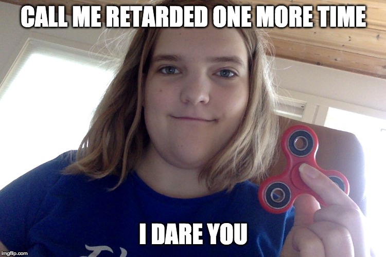 Autism | CALL ME RETARDED ONE MORE TIME; I DARE YOU | image tagged in autism | made w/ Imgflip meme maker