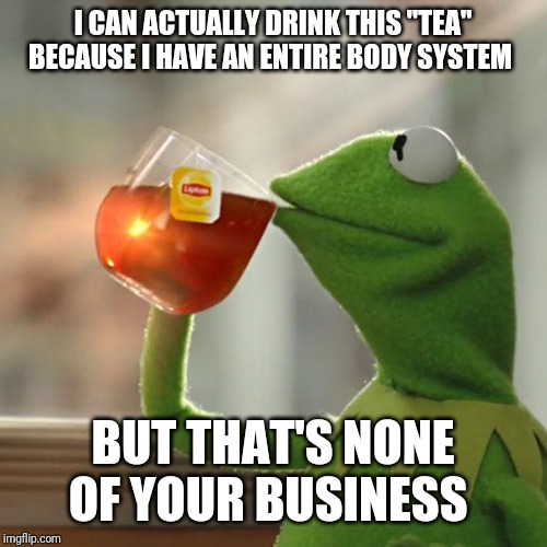 But That's None Of My Business | I CAN ACTUALLY DRINK THIS "TEA" BECAUSE I HAVE AN ENTIRE BODY SYSTEM; BUT THAT'S NONE OF YOUR BUSINESS | image tagged in memes,but thats none of my business,kermit the frog | made w/ Imgflip meme maker