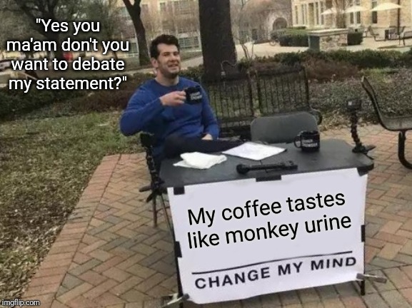 The dangers of insisting everything must be a political debate | "Yes you ma'am don't you want to debate my statement?"; My coffee tastes like monkey urine | image tagged in memes,change my mind | made w/ Imgflip meme maker