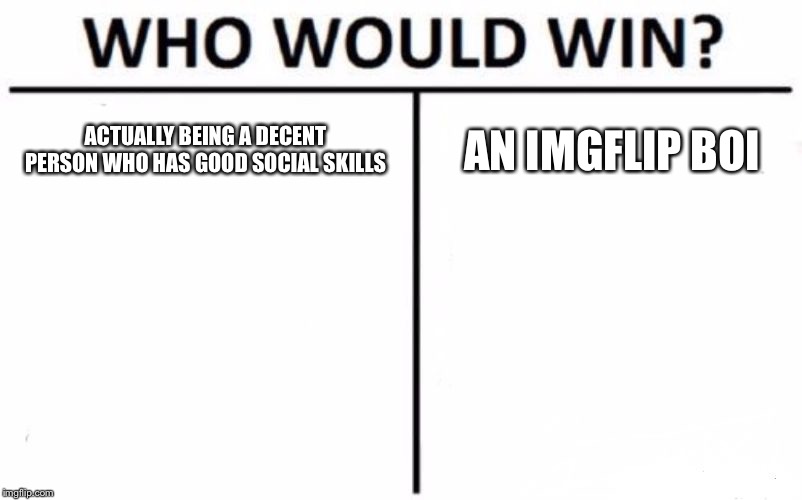 Who Would Win? |  ACTUALLY BEING A DECENT PERSON WHO HAS GOOD SOCIAL SKILLS; AN IMGFLIP BOI | image tagged in memes,who would win | made w/ Imgflip meme maker
