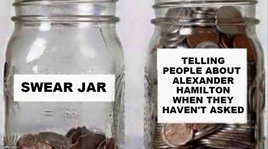 Swear Jar | TELLING PEOPLE ABOUT 
ALEXANDER HAMILTON WHEN THEY HAVEN'T ASKED; SWEAR JAR | image tagged in swear jar | made w/ Imgflip meme maker