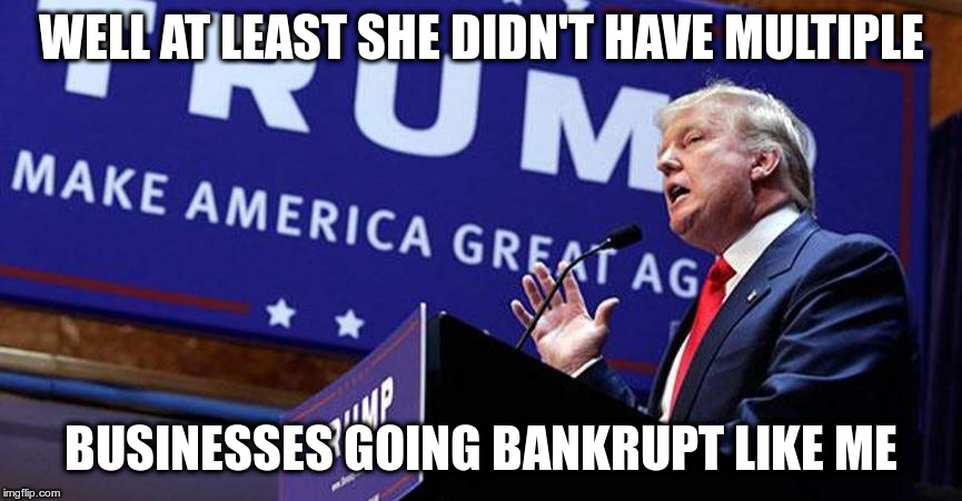 WELL AT LEAST SHE DIDN'T HAVE MULTIPLE BUSINESSES GOING BANKRUPT LIKE ME | made w/ Imgflip meme maker