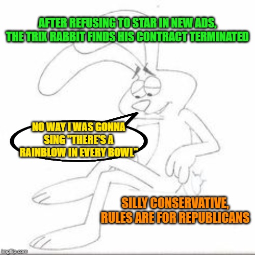 Political dirty Trix | AFTER REFUSING TO STAR IN NEW ADS, THE TRIX RABBIT FINDS HIS CONTRACT TERMINATED; NO WAY I WAS GONNA SING "THERE'S A RAINBLOW IN EVERY BOWL"; SILLY CONSERVATIVE, RULES ARE FOR REPUBLICANS | image tagged in leftist companies,contract,trix rabbit | made w/ Imgflip meme maker