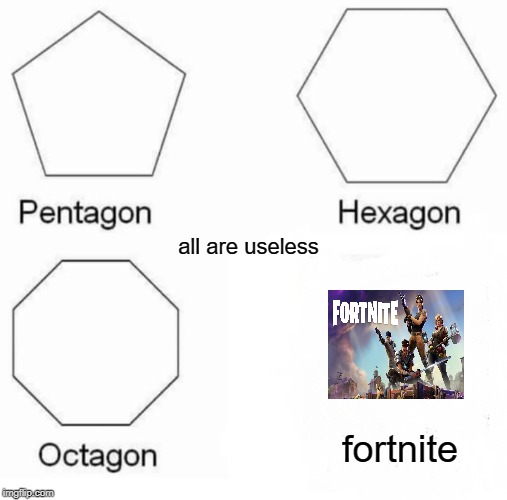Pentagon Hexagon Octagon Meme | all are useless; fortnite | image tagged in memes,pentagon hexagon octagon | made w/ Imgflip meme maker