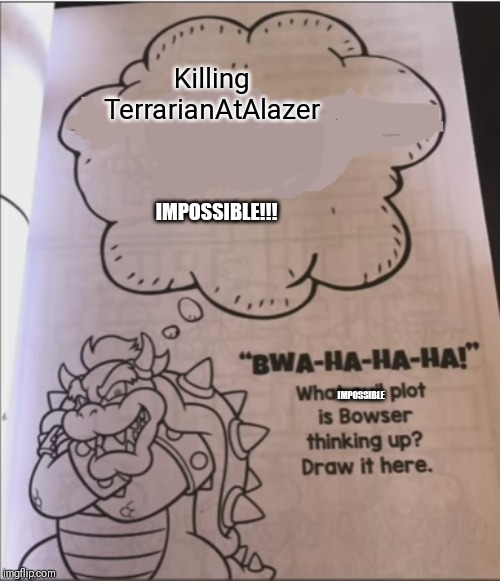 bowser evil plot | Killing TerrarianAtAlazer; IMPOSSIBLE!!! IMPOSSIBLE | image tagged in bowser evil plot | made w/ Imgflip meme maker