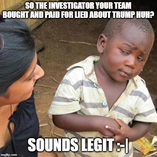 Third World Skeptical Kid Meme | SO THE INVESTIGATOR YOUR TEAM BOUGHT AND PAID FOR LIED ABOUT TRUMP HUH? SOUNDS LEGIT :-| | image tagged in memes,third world skeptical kid | made w/ Imgflip meme maker