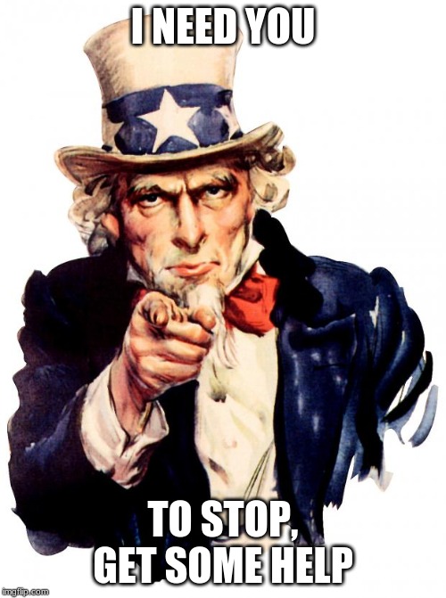 stop, get some help uncle sam | I NEED YOU; TO STOP, GET SOME HELP | image tagged in memes,uncle sam | made w/ Imgflip meme maker