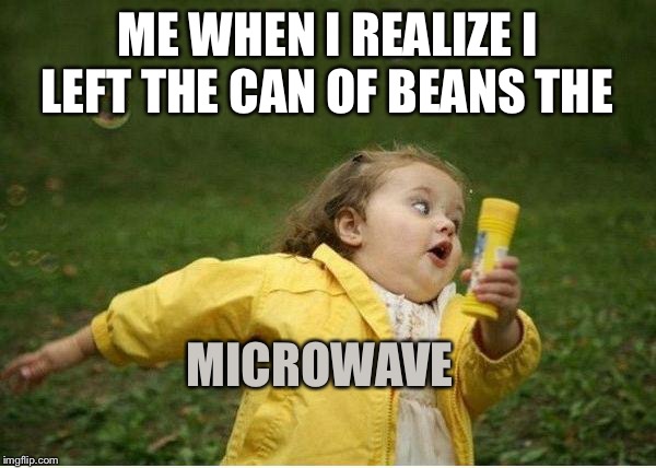 Chubby Bubbles Girl Meme | ME WHEN I REALIZE I LEFT THE CAN OF BEANS THE; MICROWAVE | image tagged in memes,chubby bubbles girl | made w/ Imgflip meme maker