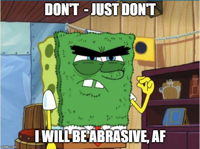 Abrasive Side | DON'T  - JUST DON'T; I WILL BE ABRASIVE, AF | image tagged in abrasive side | made w/ Imgflip meme maker