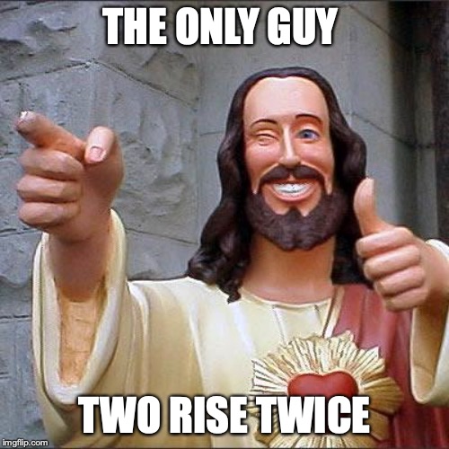 Buddy Christ | THE ONLY GUY; TWO RISE TWICE | image tagged in memes,buddy christ | made w/ Imgflip meme maker