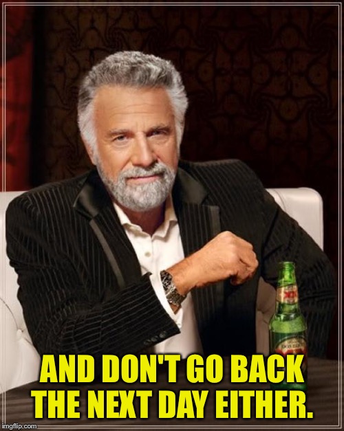 The Most Interesting Man In The World Meme | AND DON'T GO BACK THE NEXT DAY EITHER. | image tagged in memes,the most interesting man in the world | made w/ Imgflip meme maker