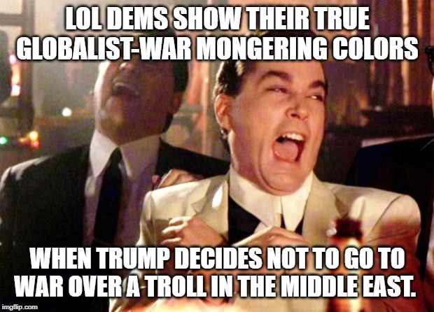 Goodfellas Laugh | LOL DEMS SHOW THEIR TRUE GLOBALIST-WAR MONGERING COLORS WHEN TRUMP DECIDES NOT TO GO TO WAR OVER A TROLL IN THE MIDDLE EAST. | image tagged in goodfellas laugh | made w/ Imgflip meme maker