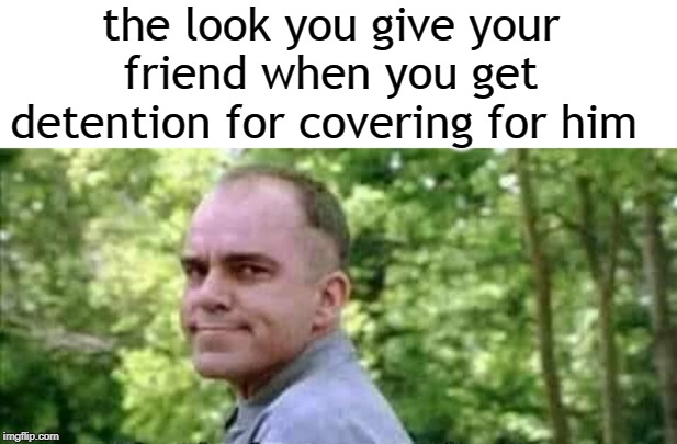 the look you give your friend when you get detention for covering for him | image tagged in memes | made w/ Imgflip meme maker