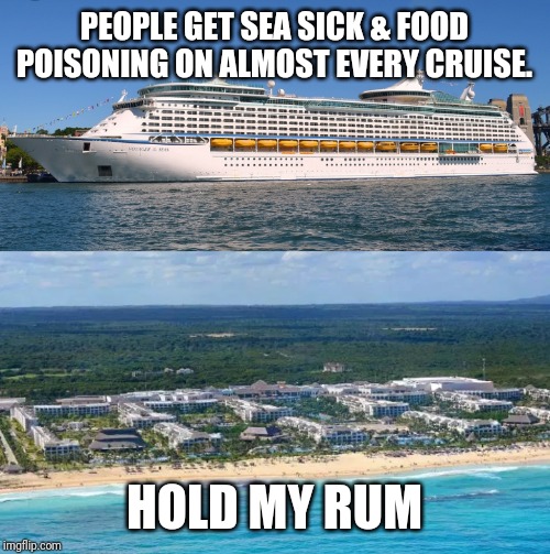 Vacation choices | PEOPLE GET SEA SICK & FOOD POISONING ON ALMOST EVERY CRUISE. HOLD MY RUM | image tagged in cruise ship,summer vacation,hold my beer | made w/ Imgflip meme maker