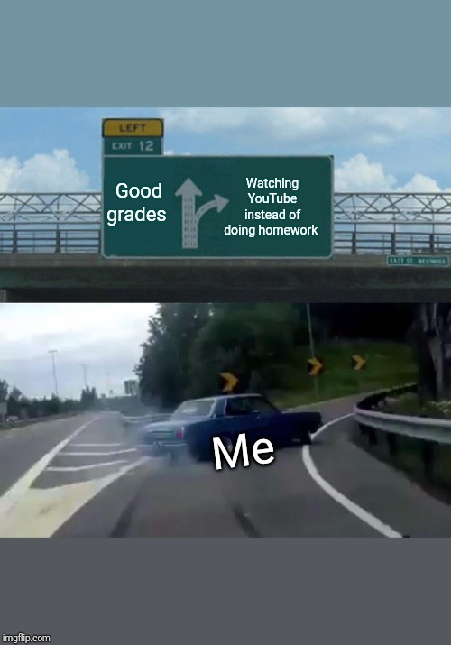 Left Exit 12 Off Ramp Meme | Watching YouTube instead of doing homework; Good grades; Me | image tagged in memes,left exit 12 off ramp | made w/ Imgflip meme maker