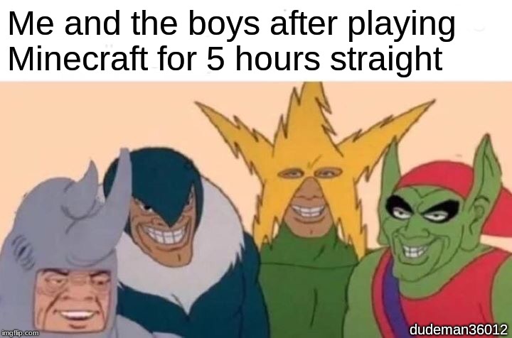 One of the greatest games to ever exist. | Me and the boys after playing Minecraft for 5 hours straight; dudeman36012 | image tagged in memes,me and the boys,minecraft,video games | made w/ Imgflip meme maker