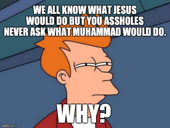 Futurama Fry Meme | WE ALL KNOW WHAT JESUS WOULD DO BUT YOU ASSHOLES NEVER ASK WHAT MUHAMMAD WOULD DO. WHY? | image tagged in memes,futurama fry | made w/ Imgflip meme maker