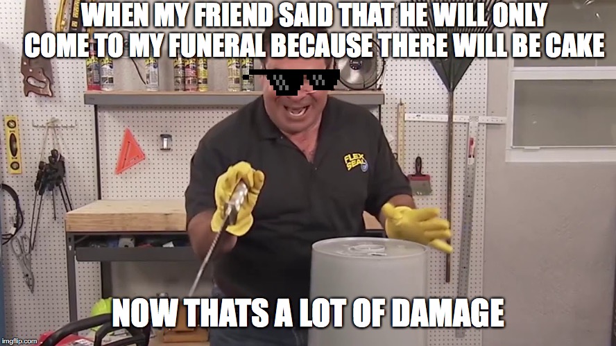 Now that's a lot of damage | WHEN MY FRIEND SAID THAT HE WILL ONLY COME TO MY FUNERAL BECAUSE THERE WILL BE CAKE; NOW THATS A LOT OF DAMAGE | image tagged in now that's a lot of damage | made w/ Imgflip meme maker