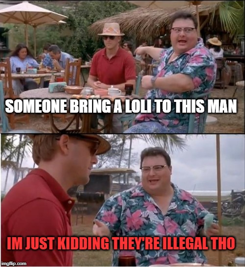 See Nobody Cares | SOMEONE BRING A LOLI TO THIS MAN; IM JUST KIDDING THEY'RE ILLEGAL THO | image tagged in memes,see nobody cares | made w/ Imgflip meme maker