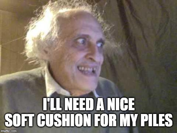 Old Pervert | I'LL NEED A NICE SOFT CUSHION FOR MY PILES | image tagged in old pervert | made w/ Imgflip meme maker