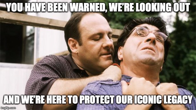 Fed up Tony Soprano | YOU HAVE BEEN WARNED, WE’RE LOOKING OUT; AND WE’RE HERE TO PROTECT OUR ICONIC LEGACY | image tagged in fed up tony soprano | made w/ Imgflip meme maker