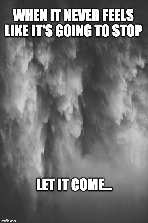 LIFE | WHEN IT NEVER FEELS LIKE IT'S GOING TO STOP; LET IT COME... | image tagged in life | made w/ Imgflip meme maker