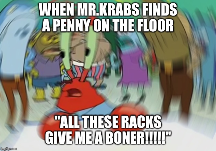 Mr Krabs Blur Meme | WHEN MR.KRABS FINDS A PENNY ON THE FLOOR; "ALL THESE RACKS GIVE ME A BONER!!!!!" | image tagged in memes,mr krabs blur meme | made w/ Imgflip meme maker