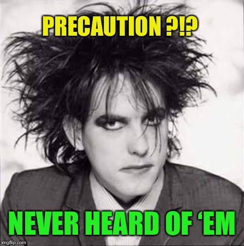 The cure | PRECAUTION ?!? NEVER HEARD OF ‘EM | image tagged in the cure | made w/ Imgflip meme maker