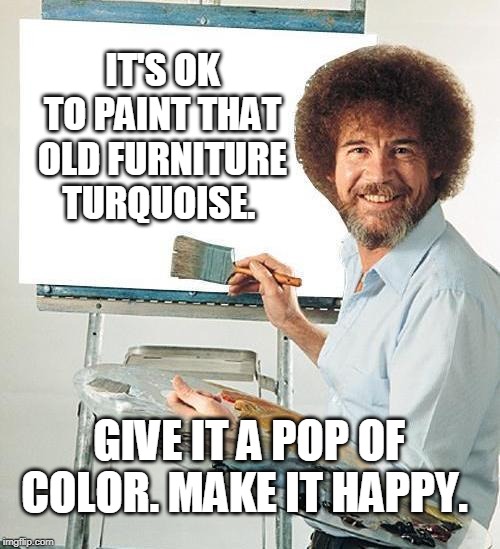 Bob Ross Troll | IT'S OK TO PAINT THAT OLD FURNITURE TURQUOISE. GIVE IT A POP OF COLOR. MAKE IT HAPPY. | image tagged in bob ross troll | made w/ Imgflip meme maker