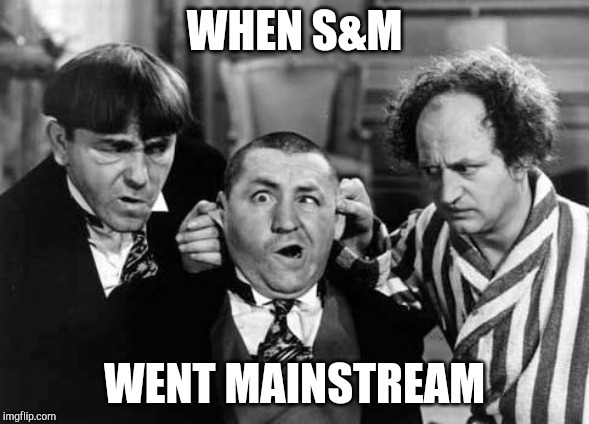 Three Stooges | WHEN S&M; WENT MAINSTREAM | image tagged in three stooges | made w/ Imgflip meme maker