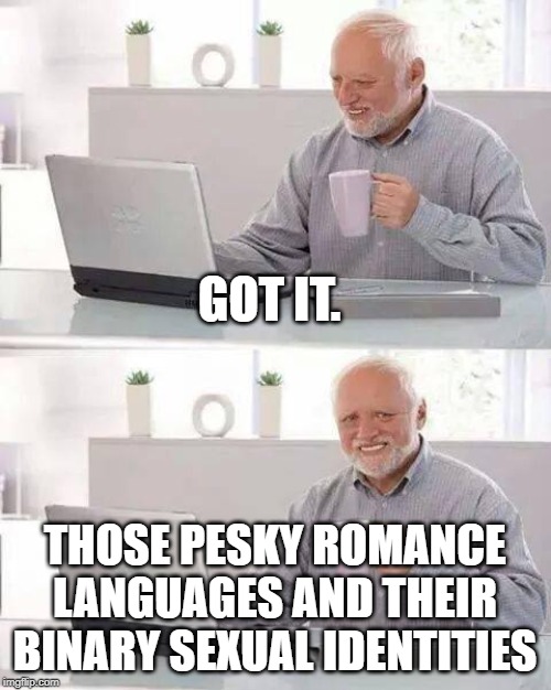 Hide the Pain Harold Meme | GOT IT. THOSE PESKY ROMANCE LANGUAGES AND THEIR BINARY SEXUAL IDENTITIES | image tagged in memes,hide the pain harold | made w/ Imgflip meme maker