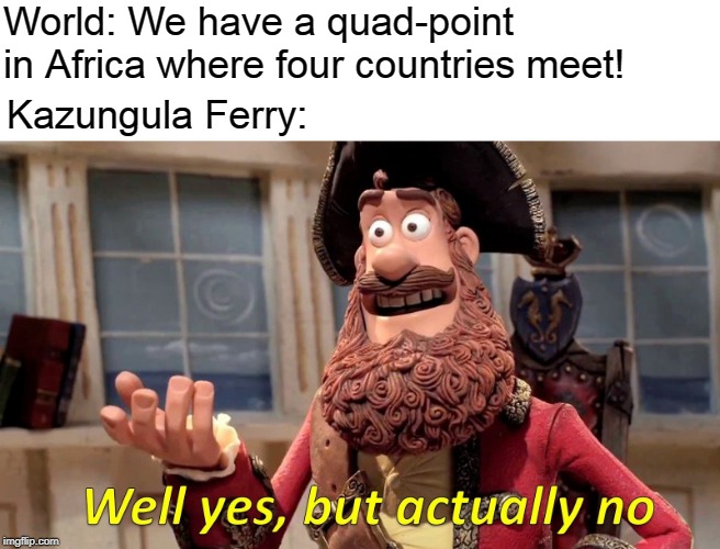 Well Yes, But Actually No | World: We have a quad-point in Africa where four countries meet! Kazungula Ferry: | image tagged in memes,well yes but actually no | made w/ Imgflip meme maker