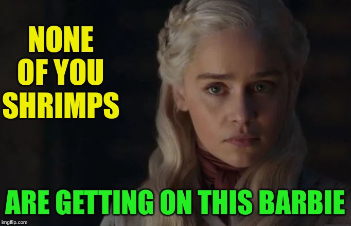 Angry Dany | NONE OF YOU SHRIMPS ARE GETTING ON THIS BARBIE | image tagged in angry dany | made w/ Imgflip meme maker