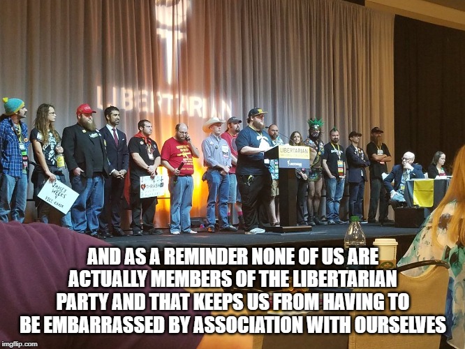 Libertarians | AND AS A REMINDER NONE OF US ARE ACTUALLY MEMBERS OF THE LIBERTARIAN PARTY AND THAT KEEPS US FROM HAVING TO BE EMBARRASSED BY ASSOCIATION WITH OURSELVES | image tagged in libertarians | made w/ Imgflip meme maker