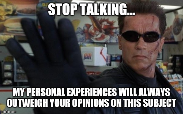 Experience vs opinion | STOP TALKING... MY PERSONAL EXPERIENCES WILL ALWAYS OUTWEIGH YOUR OPINIONS ON THIS SUBJECT | image tagged in terminator hand | made w/ Imgflip meme maker