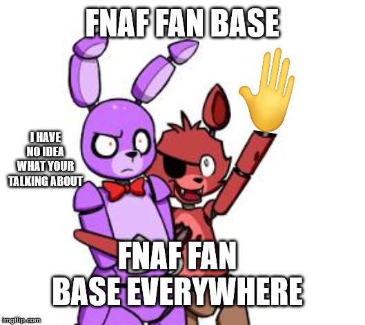 FNaF Hype Everywhere | FNAF FAN BASE; I HAVE NO IDEA WHAT YOUR TALKING ABOUT; FNAF FAN BASE EVERYWHERE | image tagged in fnaf hype everywhere | made w/ Imgflip meme maker