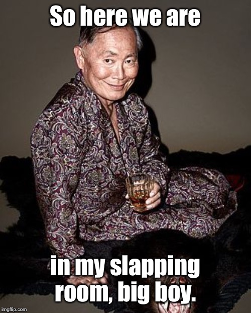 George Takei | So here we are in my slapping room, big boy. | image tagged in george takei | made w/ Imgflip meme maker